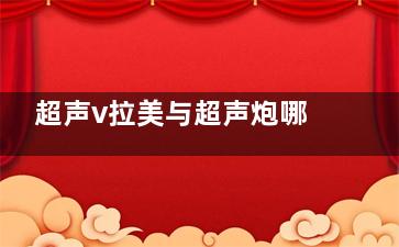 超声v拉美与超声炮哪个好？从技术特点/治疗结果/维持时间/适用人群等方面介绍下！