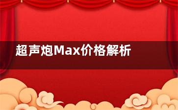 超声炮Max价格解析：有各部位及单次和套餐详细费用清单与选择指南