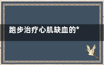 跑步治疗心肌缺血的***(跑步治疗心肌缺血的好处)