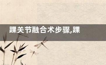 踝关节融合术步骤,踝关节融合一般需要多少时间