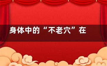身体中的“不老穴”在哪？真的可以不老吗？