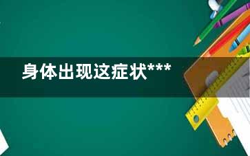 身体出现这症状***年轻不了