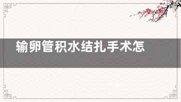 输卵管积水结扎手术怎么做,输卵管积水结扎手术可以***报销吗