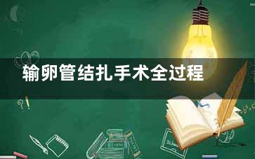 输卵管结扎手术全过程视频,输卵管结扎手术多少钱痛不痛
