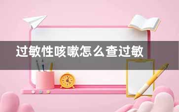 过敏性咳嗽怎么查过敏源(过敏性咳嗽怎么检查出来)