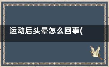运动后头晕怎么回事(运动后头晕怎么做)