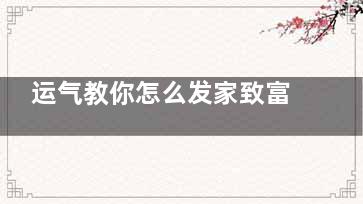 运气教你怎么发家致富！(怎样学会运气)