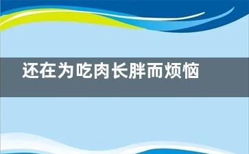 还在为吃肉长胖而烦恼吗？7大吃肉不长胖的秘诀,吃肉为了什么