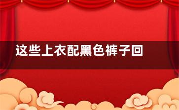 这些上衣配黑色裤子回头率百分百