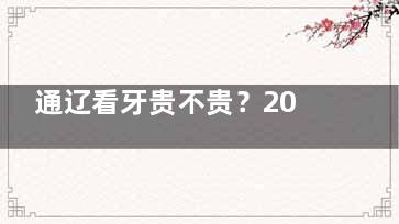 通辽看牙贵不贵？2025年牙科医院全新收费明细来了，含种牙/矫正/补牙/洗牙等费用