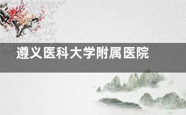 遵义医科大学附属医院眼科价格表：做近视/眼底病/白内障/弱视/斜视收费公开！