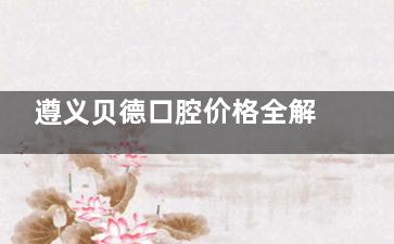 遵义贝德口腔价格全解析！种植牙、矫正、美白等项目收费大揭秘！