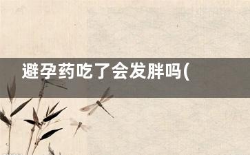 避孕药吃了会发胖吗(避孕药吃了会发胖不)