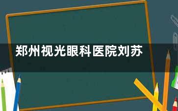 郑州视光眼科医院刘苏冰医生简介：35年眼科经验+20万例眼科手术！附在线预约方式