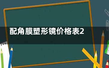配角膜塑形镜价格表2025一览，国产镜片3000元起、梦戴维3000元起、普诺瞳5800元起、视佳达4000元起
