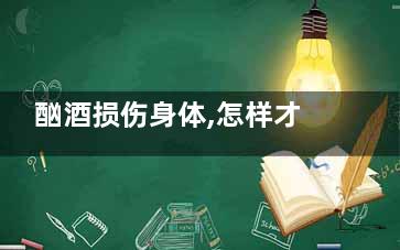 酗酒损伤身体,怎样才能***戒酒(酗酒对身体的伤害多久能***)