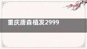 重庆唐森植发2999不是骗人的吧？价格不骗人，2025重庆唐森植发价格表一览，提前预约免挂号费