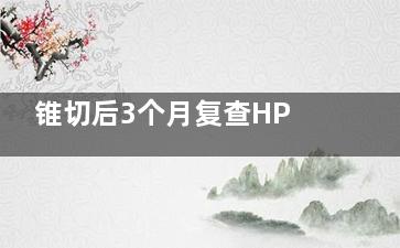 锥切后3个月复查HPV阳性怎么办,锥切后3个月复查会不会没***