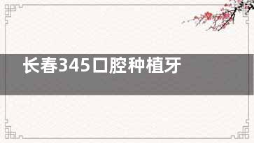 长春345口腔种植牙医生名单:崔哲浩/张忠/吴爽杰/张慧彦/蔡玥,都是种植经验口碑好的医生