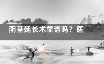 阴茎延长术靠谱吗？医生亲口告诉你这3种方法的优劣！