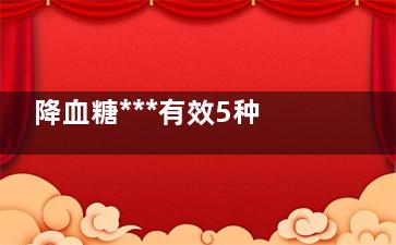 降血糖***有效5种食物(降血糖***有效5种食物小米粥)