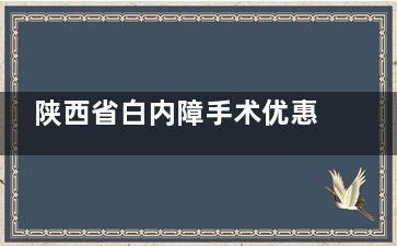 陕西省白内障手术优惠政策解答!申请要求-申请流程-报销比例等均解答