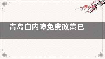 青岛白内障免费政策已经开始实施了！文内是详细解读、面向人群、申请条件等！