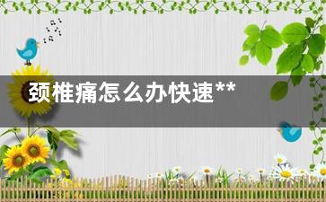 颈椎痛怎么办快速***(颈椎颈椎痛有什么***快的办法解决)