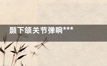 颞下颌关节弹响***吗(颞下颌关节弹响怎么热敷)