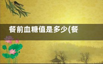 餐前血糖值是多少(餐前血糖值多少合适)