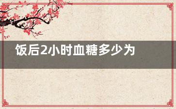 饭后2小时血糖多少为正常(饭后2小时血糖是从吃第一口饭开始算还是饭吃好开始算)