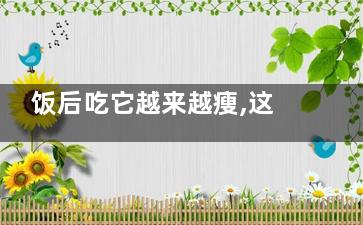 饭后吃它越来越瘦,这个冬天再也不怕脂肪,饭后暴瘦