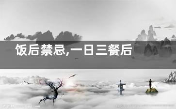 饭后禁忌,一日三餐后不能做的六件事(吃饭时候的禁忌)