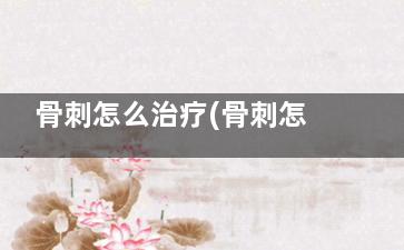 骨刺怎么治疗(骨刺怎么治疗能根除腰椎)