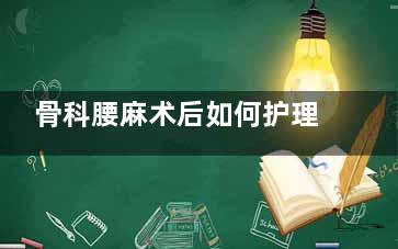 骨科腰麻术后如何护理(骨科手术腰麻)