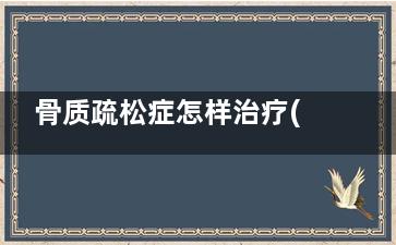 骨质疏松症怎样治疗(骨质疏松症怎样治疗******)