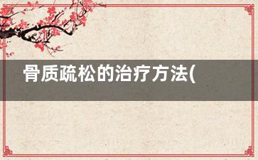 骨质疏松的治疗方法(中医对骨质疏松的治疗)