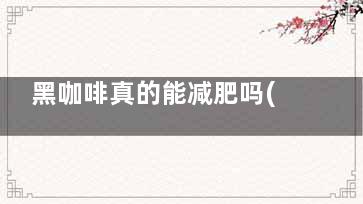 黑咖啡真的能减肥吗(黑咖啡真的能减肥吗什么牌子的黑咖啡好)