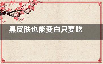 黑皮肤也能变白只要吃对食物