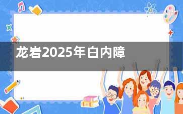 龙岩2025年白内障免费手术政策解读，这些情况或可申请免费手术！